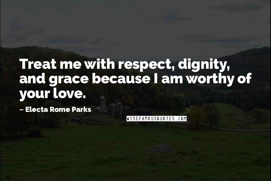 Electa Rome Parks Quotes: Treat me with respect, dignity, and grace because I am worthy of your love.