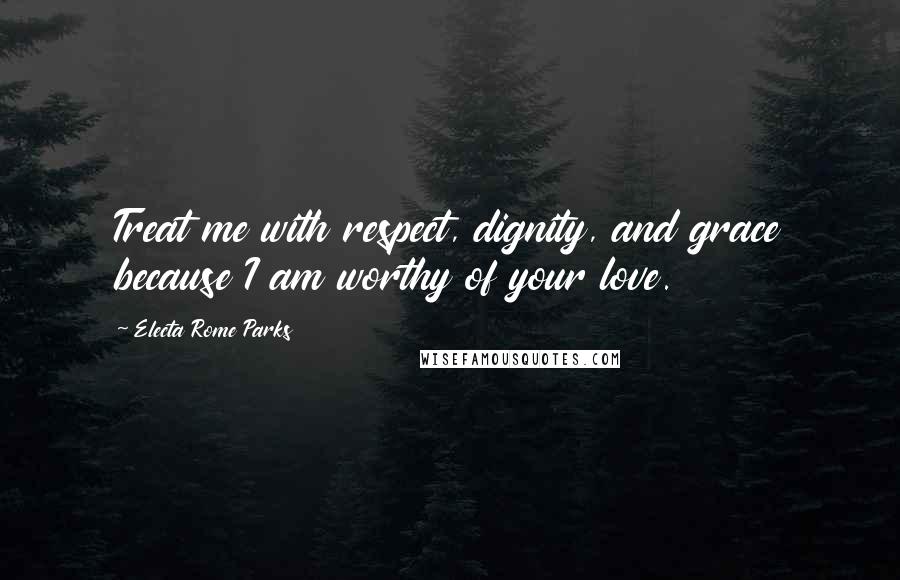 Electa Rome Parks Quotes: Treat me with respect, dignity, and grace because I am worthy of your love.