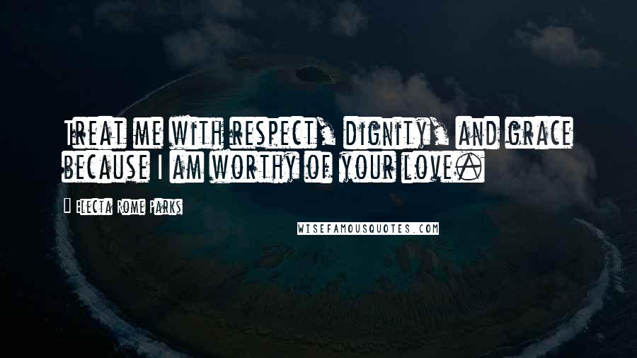 Electa Rome Parks Quotes: Treat me with respect, dignity, and grace because I am worthy of your love.