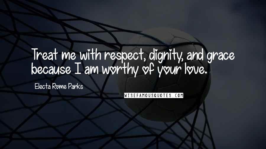 Electa Rome Parks Quotes: Treat me with respect, dignity, and grace because I am worthy of your love.