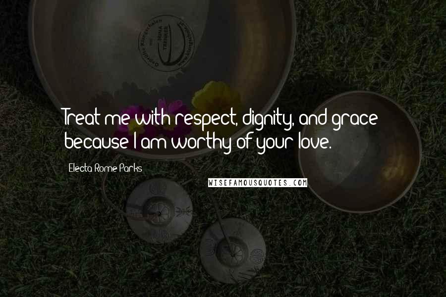 Electa Rome Parks Quotes: Treat me with respect, dignity, and grace because I am worthy of your love.