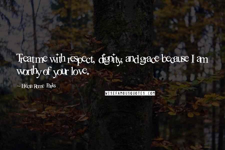 Electa Rome Parks Quotes: Treat me with respect, dignity, and grace because I am worthy of your love.