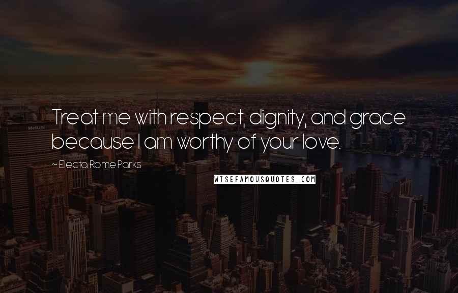 Electa Rome Parks Quotes: Treat me with respect, dignity, and grace because I am worthy of your love.