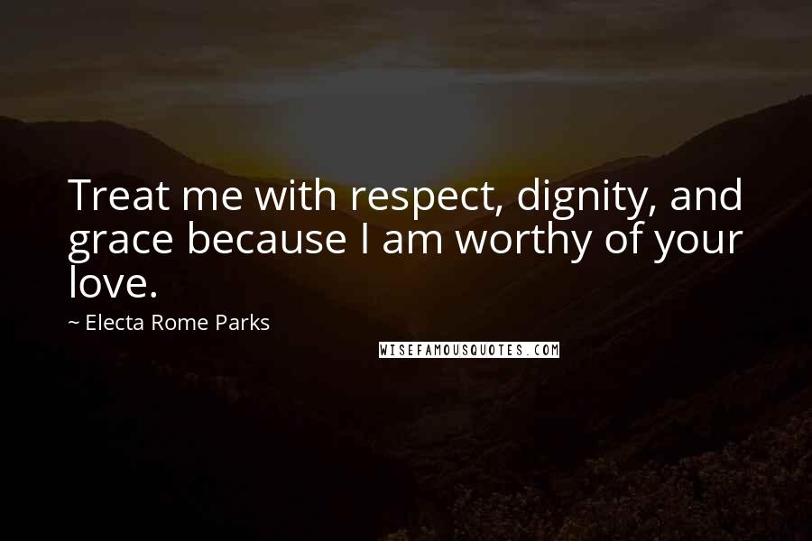 Electa Rome Parks Quotes: Treat me with respect, dignity, and grace because I am worthy of your love.