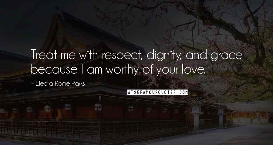 Electa Rome Parks Quotes: Treat me with respect, dignity, and grace because I am worthy of your love.