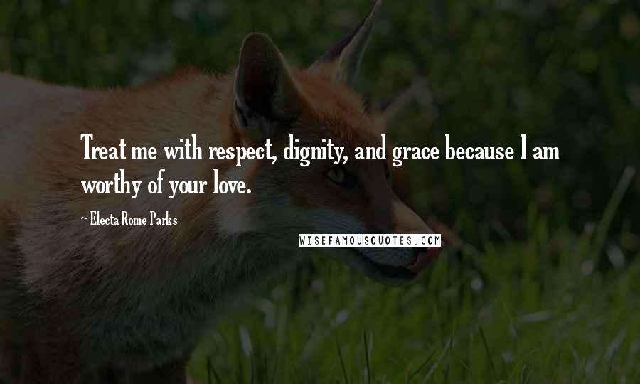 Electa Rome Parks Quotes: Treat me with respect, dignity, and grace because I am worthy of your love.