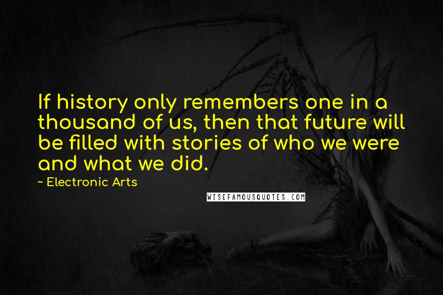 Electronic Arts Quotes: If history only remembers one in a thousand of us, then that future will be filled with stories of who we were and what we did.