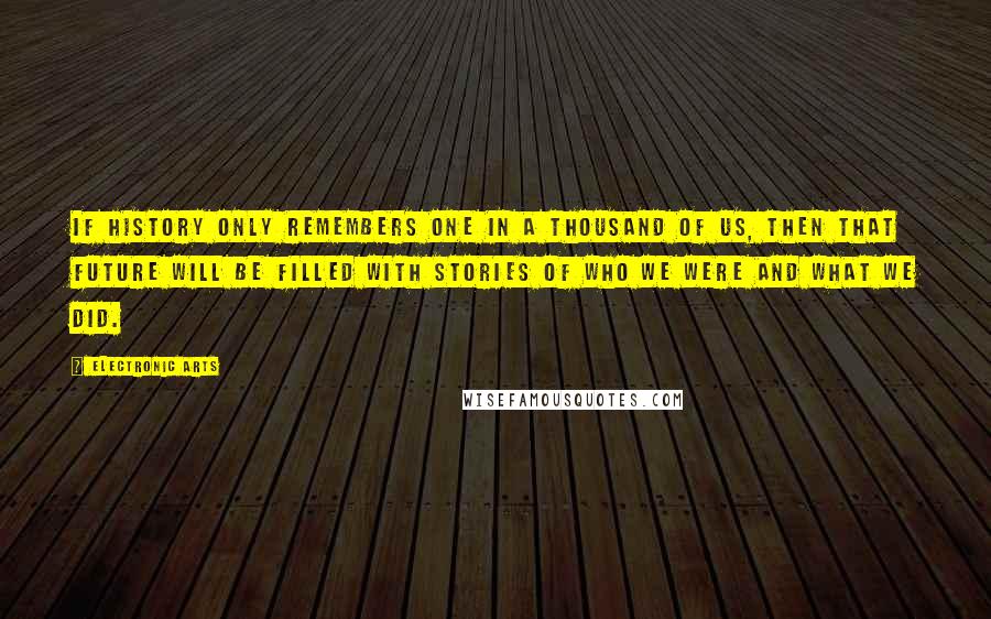 Electronic Arts Quotes: If history only remembers one in a thousand of us, then that future will be filled with stories of who we were and what we did.