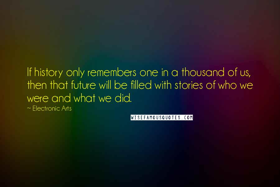 Electronic Arts Quotes: If history only remembers one in a thousand of us, then that future will be filled with stories of who we were and what we did.