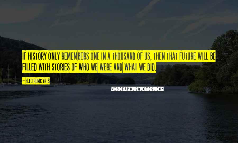 Electronic Arts Quotes: If history only remembers one in a thousand of us, then that future will be filled with stories of who we were and what we did.