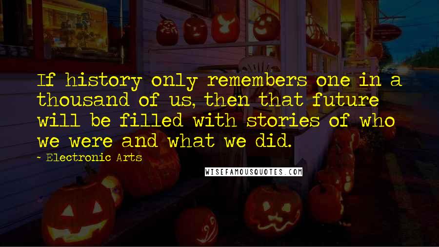 Electronic Arts Quotes: If history only remembers one in a thousand of us, then that future will be filled with stories of who we were and what we did.