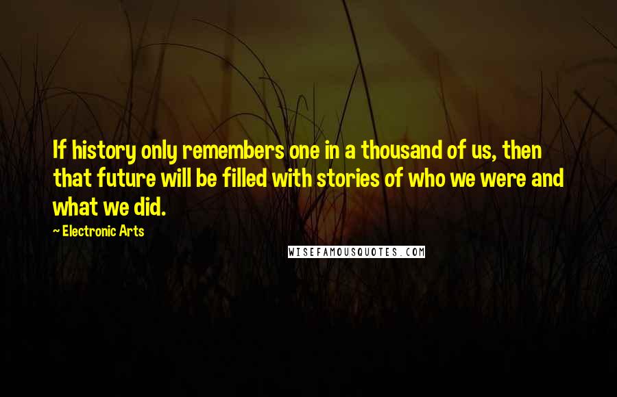 Electronic Arts Quotes: If history only remembers one in a thousand of us, then that future will be filled with stories of who we were and what we did.