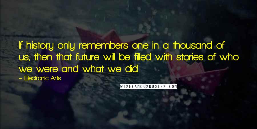 Electronic Arts Quotes: If history only remembers one in a thousand of us, then that future will be filled with stories of who we were and what we did.