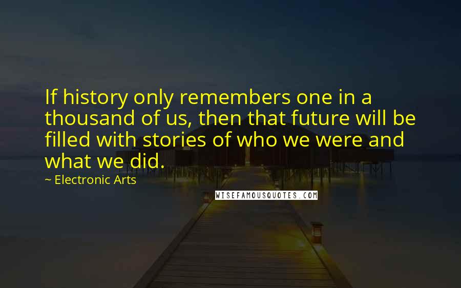 Electronic Arts Quotes: If history only remembers one in a thousand of us, then that future will be filled with stories of who we were and what we did.