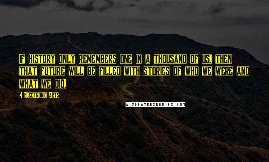 Electronic Arts Quotes: If history only remembers one in a thousand of us, then that future will be filled with stories of who we were and what we did.