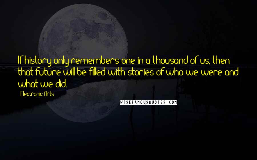 Electronic Arts Quotes: If history only remembers one in a thousand of us, then that future will be filled with stories of who we were and what we did.