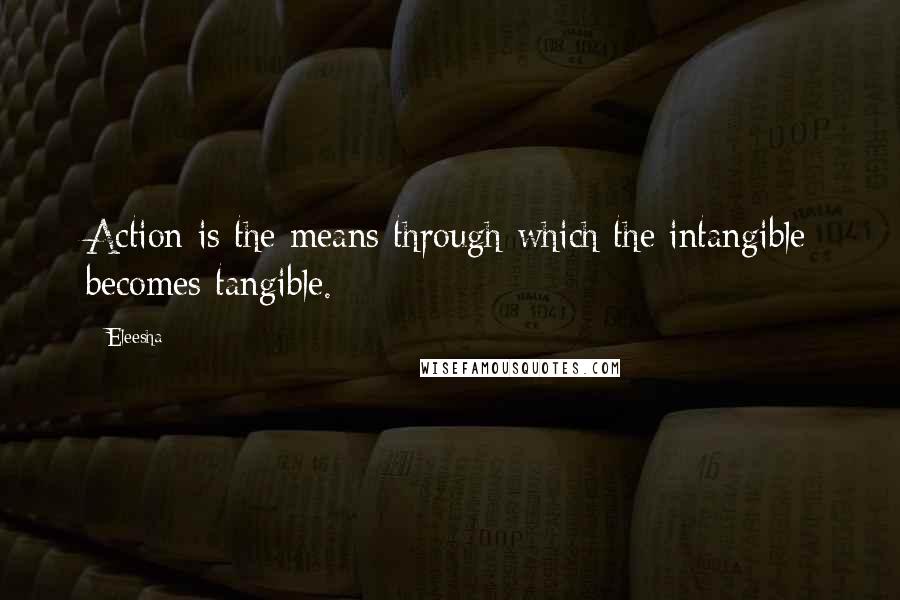 Eleesha Quotes: Action is the means through which the intangible becomes tangible.