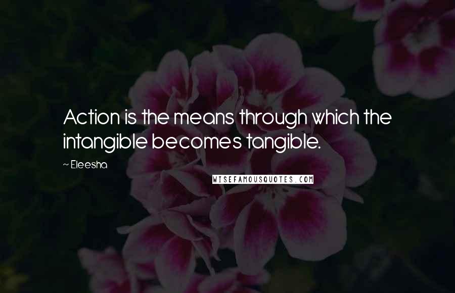 Eleesha Quotes: Action is the means through which the intangible becomes tangible.