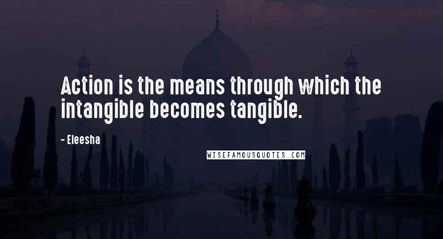 Eleesha Quotes: Action is the means through which the intangible becomes tangible.