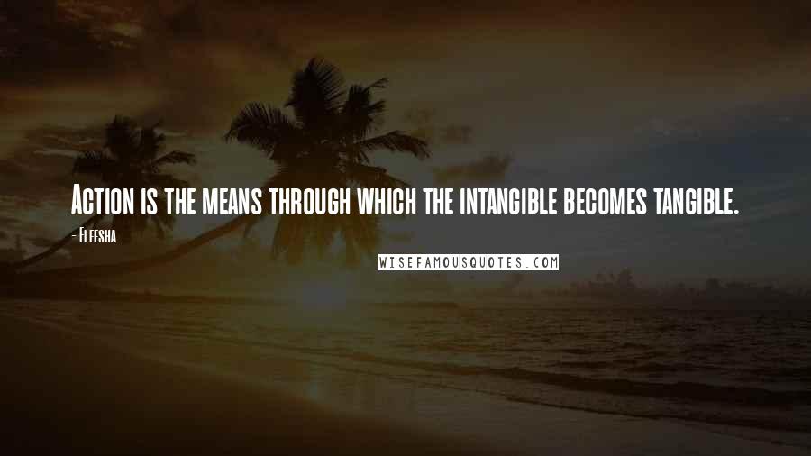 Eleesha Quotes: Action is the means through which the intangible becomes tangible.
