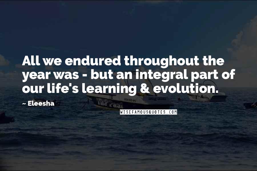 Eleesha Quotes: All we endured throughout the year was - but an integral part of our life's learning & evolution.