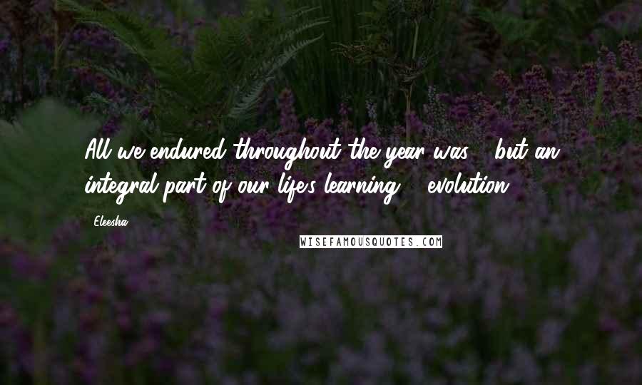 Eleesha Quotes: All we endured throughout the year was - but an integral part of our life's learning & evolution.