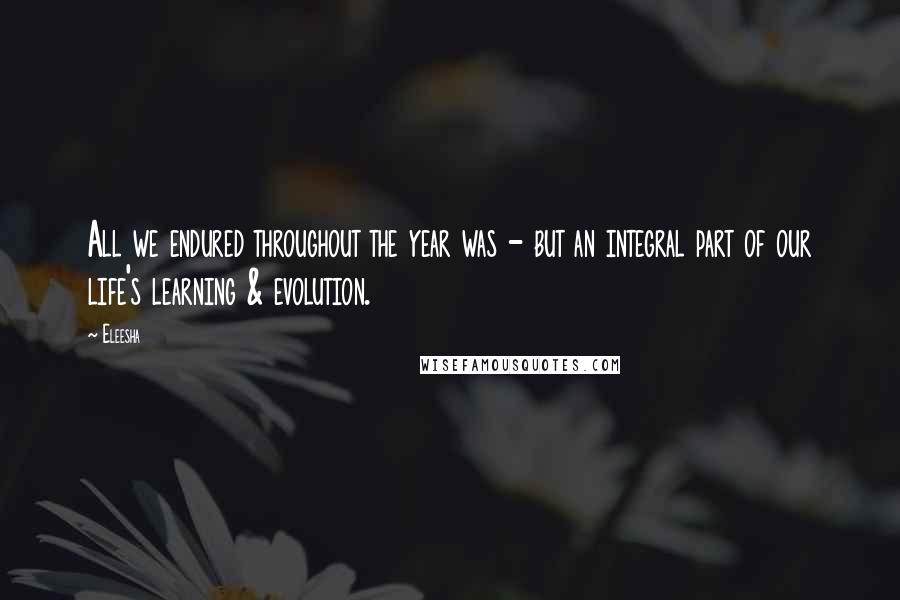 Eleesha Quotes: All we endured throughout the year was - but an integral part of our life's learning & evolution.