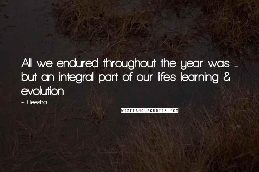 Eleesha Quotes: All we endured throughout the year was - but an integral part of our life's learning & evolution.