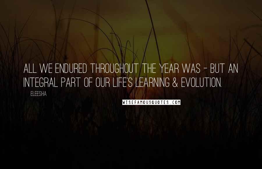 Eleesha Quotes: All we endured throughout the year was - but an integral part of our life's learning & evolution.