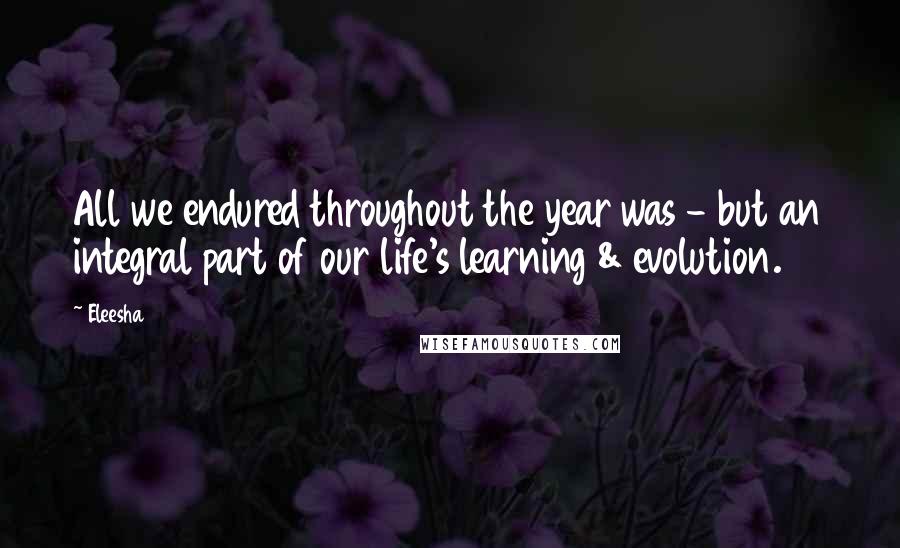 Eleesha Quotes: All we endured throughout the year was - but an integral part of our life's learning & evolution.
