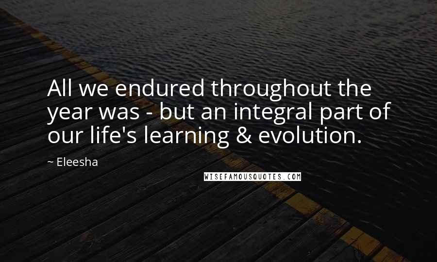 Eleesha Quotes: All we endured throughout the year was - but an integral part of our life's learning & evolution.