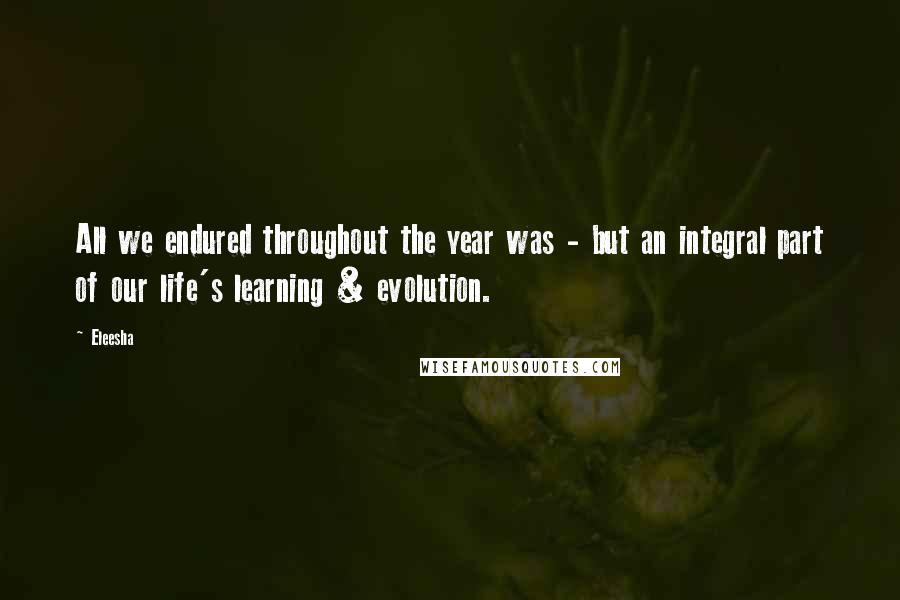 Eleesha Quotes: All we endured throughout the year was - but an integral part of our life's learning & evolution.