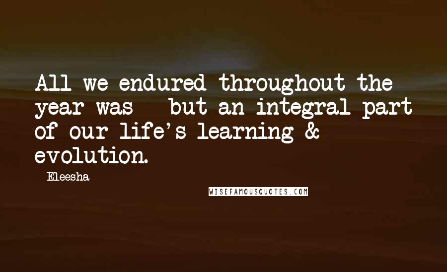 Eleesha Quotes: All we endured throughout the year was - but an integral part of our life's learning & evolution.