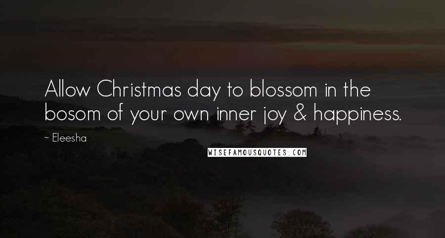 Eleesha Quotes: Allow Christmas day to blossom in the bosom of your own inner joy & happiness.