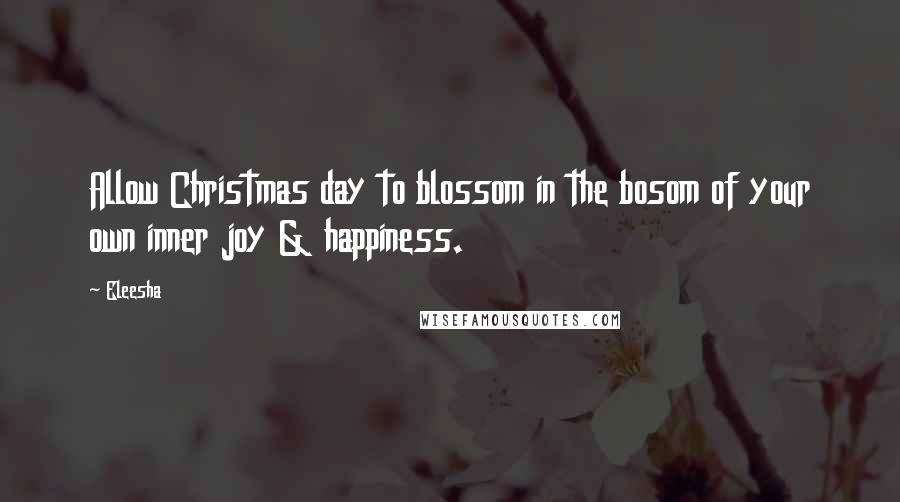 Eleesha Quotes: Allow Christmas day to blossom in the bosom of your own inner joy & happiness.