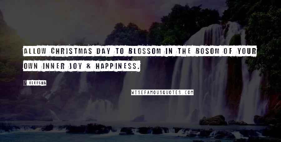 Eleesha Quotes: Allow Christmas day to blossom in the bosom of your own inner joy & happiness.