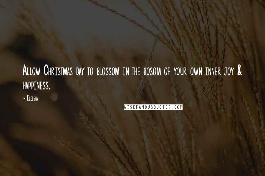 Eleesha Quotes: Allow Christmas day to blossom in the bosom of your own inner joy & happiness.