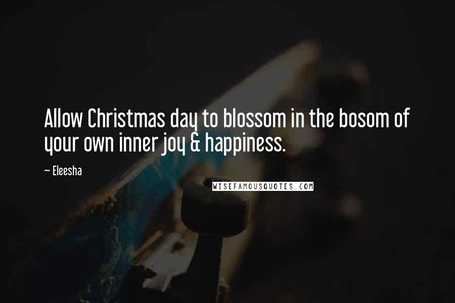Eleesha Quotes: Allow Christmas day to blossom in the bosom of your own inner joy & happiness.