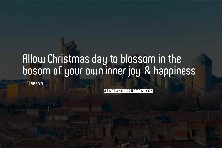 Eleesha Quotes: Allow Christmas day to blossom in the bosom of your own inner joy & happiness.