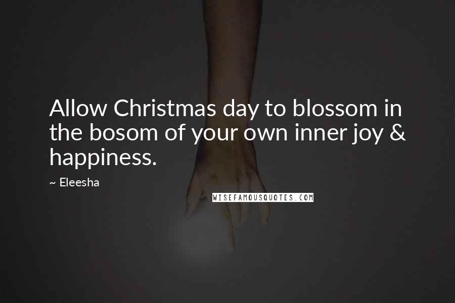 Eleesha Quotes: Allow Christmas day to blossom in the bosom of your own inner joy & happiness.