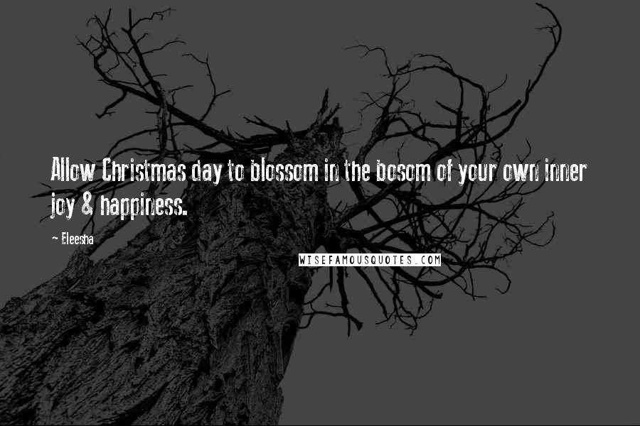 Eleesha Quotes: Allow Christmas day to blossom in the bosom of your own inner joy & happiness.