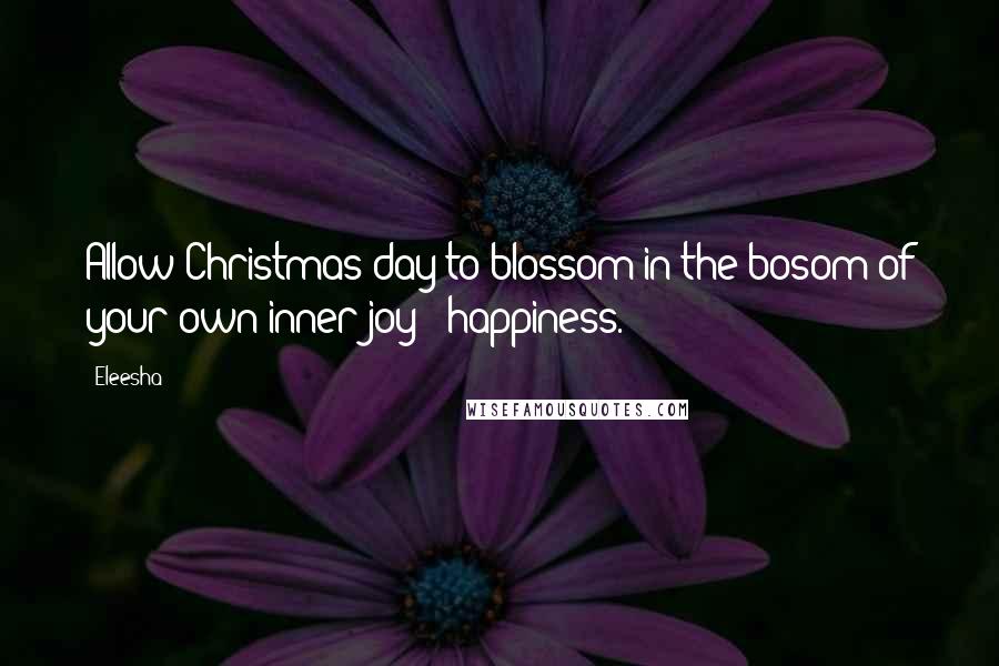 Eleesha Quotes: Allow Christmas day to blossom in the bosom of your own inner joy & happiness.