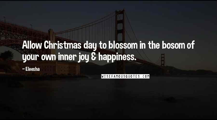 Eleesha Quotes: Allow Christmas day to blossom in the bosom of your own inner joy & happiness.