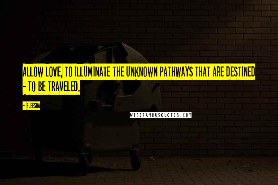 Eleesha Quotes: Allow love, to illuminate the unknown pathways that are destined - to be traveled.