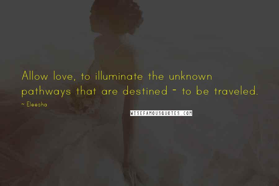 Eleesha Quotes: Allow love, to illuminate the unknown pathways that are destined - to be traveled.