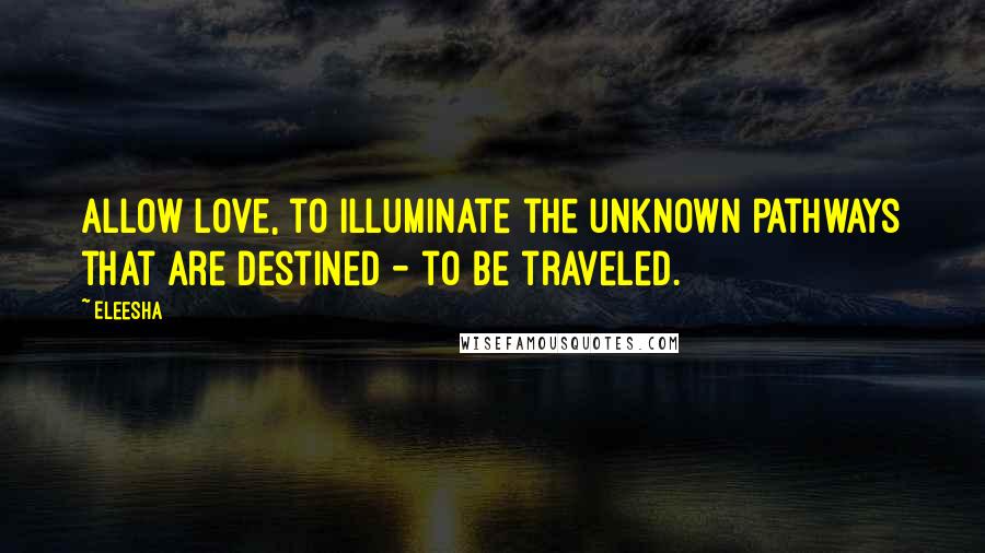 Eleesha Quotes: Allow love, to illuminate the unknown pathways that are destined - to be traveled.