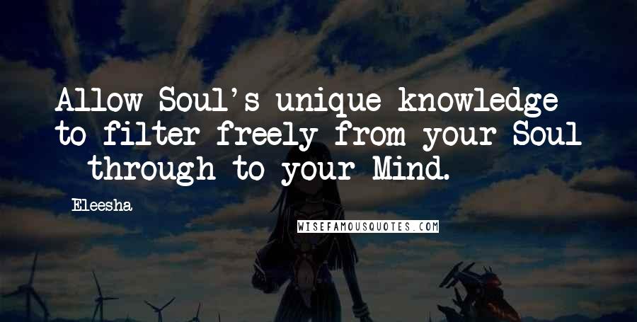 Eleesha Quotes: Allow Soul's unique knowledge to filter freely from your Soul - through to your Mind.