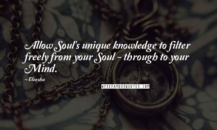 Eleesha Quotes: Allow Soul's unique knowledge to filter freely from your Soul - through to your Mind.