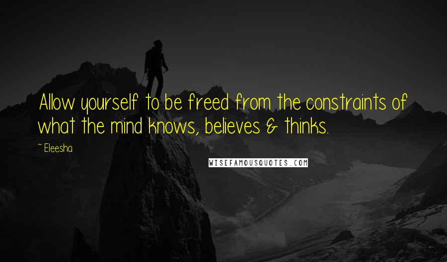 Eleesha Quotes: Allow yourself to be freed from the constraints of what the mind knows, believes & thinks.