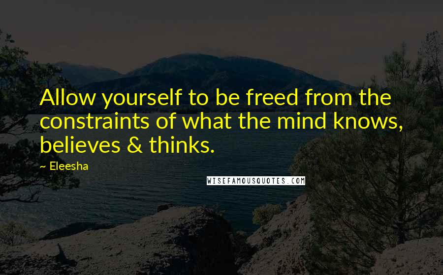 Eleesha Quotes: Allow yourself to be freed from the constraints of what the mind knows, believes & thinks.